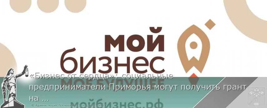 «Бизнес от сердца»: социальные предприниматели Приморья могут получить грант на развитие, сообщает www.primorsky.ru | Администрация муниципального округа город Партизанск Приморского края Официальный сайт