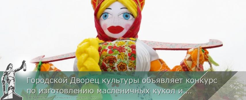 Городской Дворец культуры объявляет конкурс по изготовлению масленичных кукол и чучел "Сударыня Масленица-2021" | Администрация муниципального округа город Партизанск Приморского края Официальный сайт